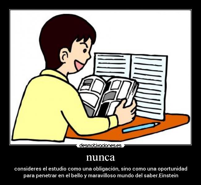 nunca - consideres el estudio como una obligación, sino como una oportunidad
para penetrar en el bello y maravilloso mundo del saber.Einstein