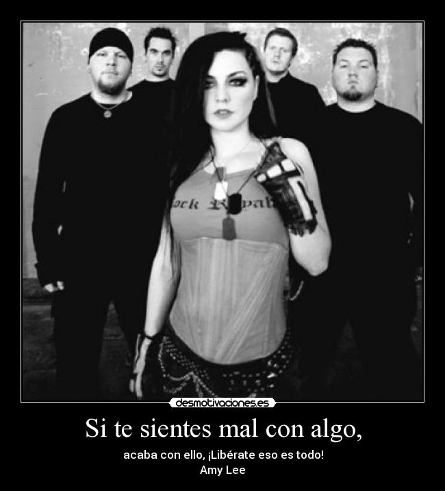 Si te sientes mal con algo, - acaba con ello, ¡Libérate eso es todo!
Amy Lee