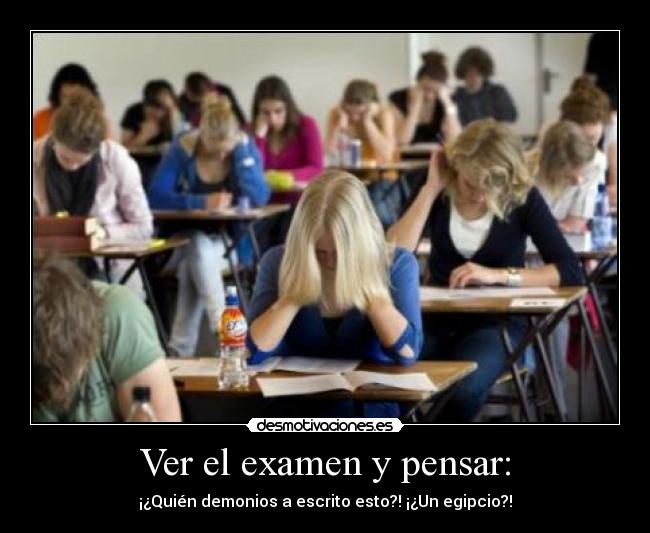 Ver el examen y pensar: - ¡¿Quién demonios a escrito esto?! ¡¿Un egipcio?!