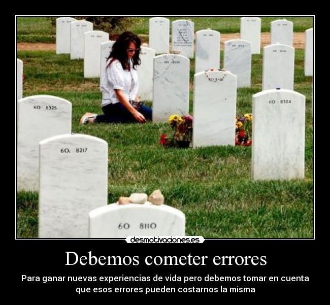 Debemos cometer errores - Para ganar nuevas experiencias de vida pero debemos tomar en cuenta
que esos errores pueden costarnos la misma