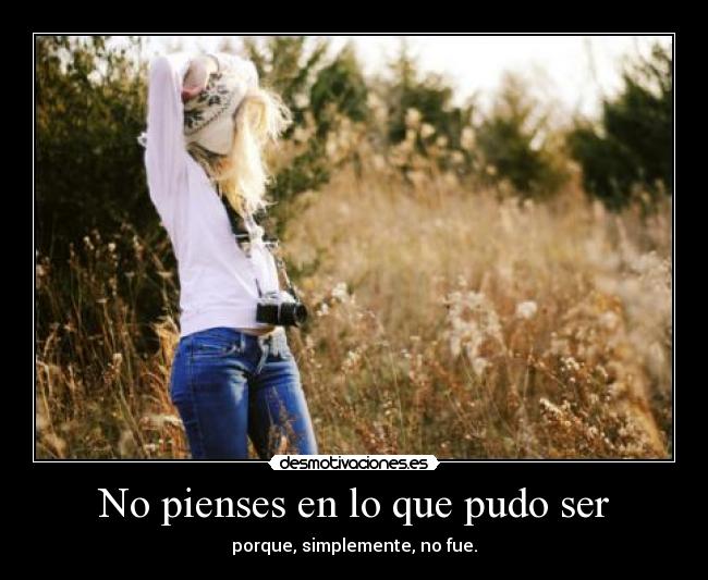 No pienses en lo que pudo ser - porque, simplemente, no fue.