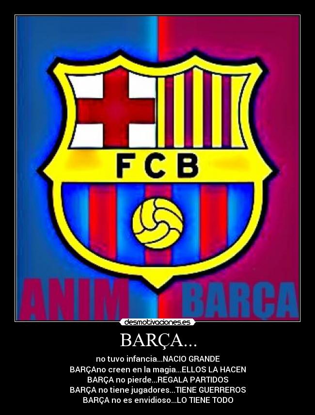 BARÇA... - no tuvo infancia...NACIO GRANDE
BARÇAno creen en la magia...ELLOS LA HACEN
BARÇA no pierde...REGALA PARTIDOS
BARÇA no tiene jugadores...TIENE GUERREROS
BARÇA no es envidioso...LO TIENE TODO