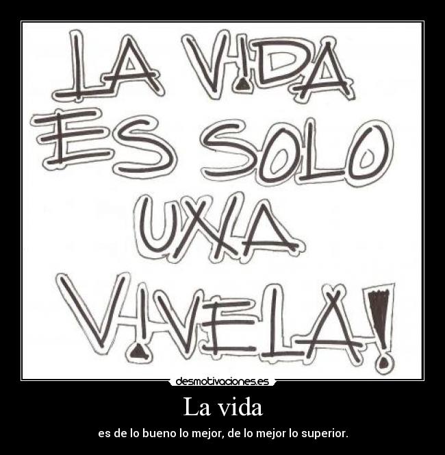 La vida - es de lo bueno lo mejor, de lo mejor lo superior.