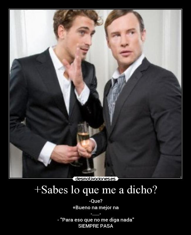 +Sabes lo que me a dicho? - -Que?
+Bueno na mejor na
-......-
- Para eso que no me diga nada
SIEMPRE PASA