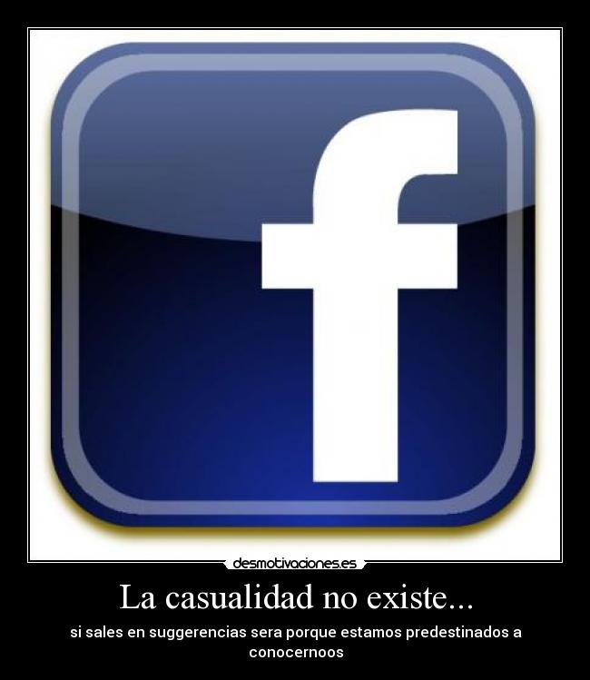 La casualidad no existe... - si sales en suggerencias sera porque estamos predestinados a conocernoos