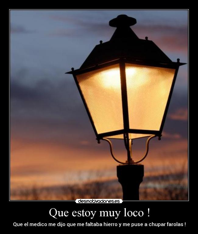 Que estoy muy loco ! - Que el medico me dijo que me faltaba hierro y me puse a chupar farolas !