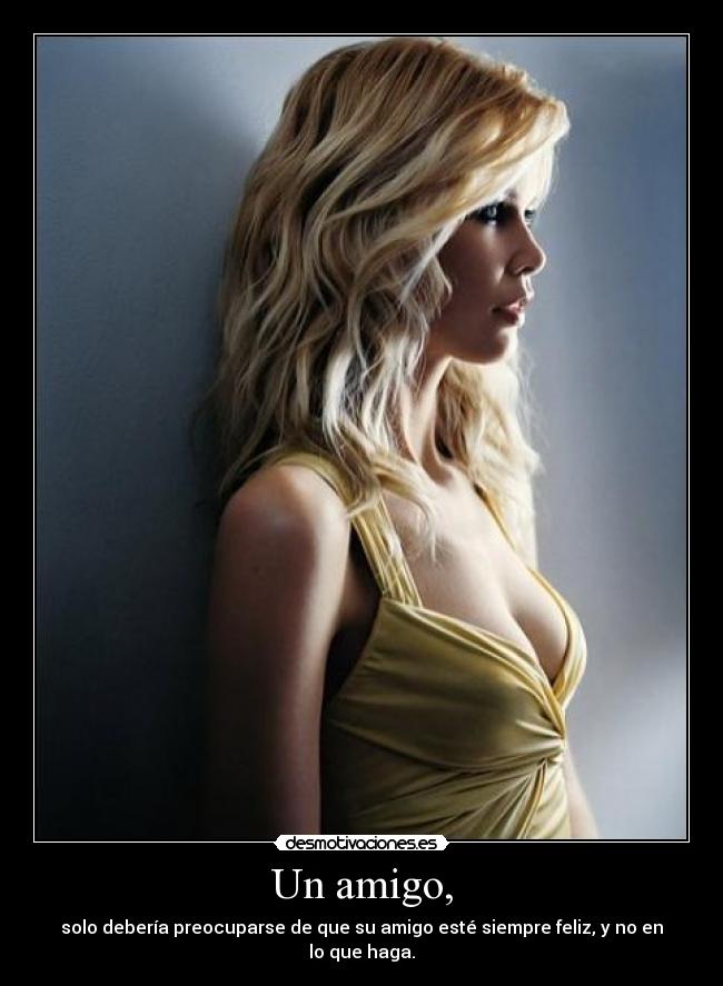 Un amigo, - solo debería preocuparse de que su amigo esté siempre feliz, y no en lo que haga.