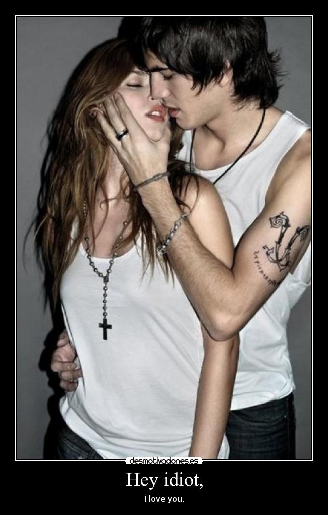 Hey idiot, - I love you.