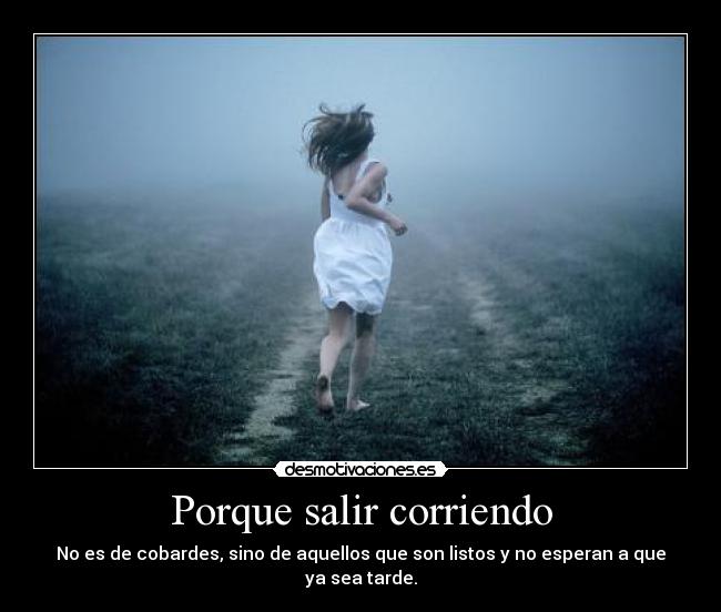 Porque salir corriendo - No es de cobardes, sino de aquellos que son listos y no esperan a que ya sea tarde.