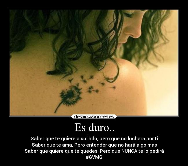 Es duro.. - Saber que te quiere a su lado, pero que no luchará por ti
Saber que te ama, Pero entender que no hará algo mas
Saber que quiere que te quedes, Pero que NUNCA te lo pedirá
#GVMG