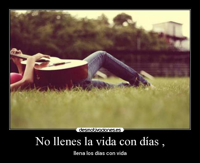 No llenes la vida con días , - llena los días con vida