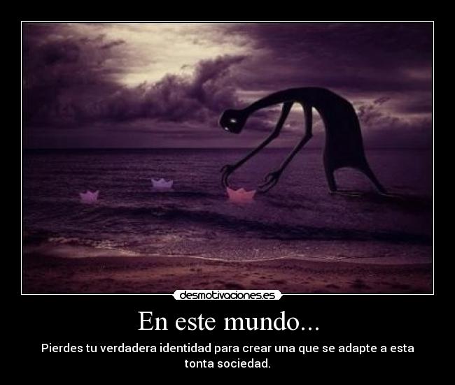 En este mundo... - Pierdes tu verdadera identidad para crear una que se adapte a esta tonta sociedad.