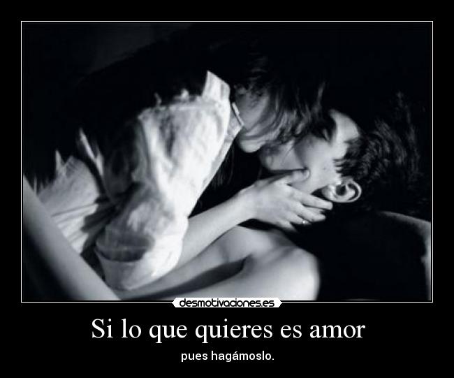 Si lo que quieres es amor - pues hagámoslo.