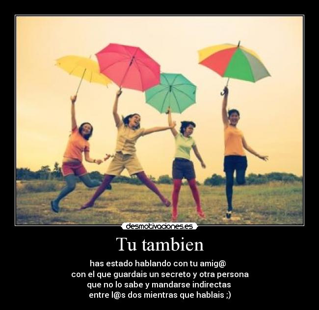 Tu tambien - has estado hablando con tu amig@
con el que guardais un secreto y otra persona
que no lo sabe y mandarse indirectas
entre l@s dos mientras que hablais ;)