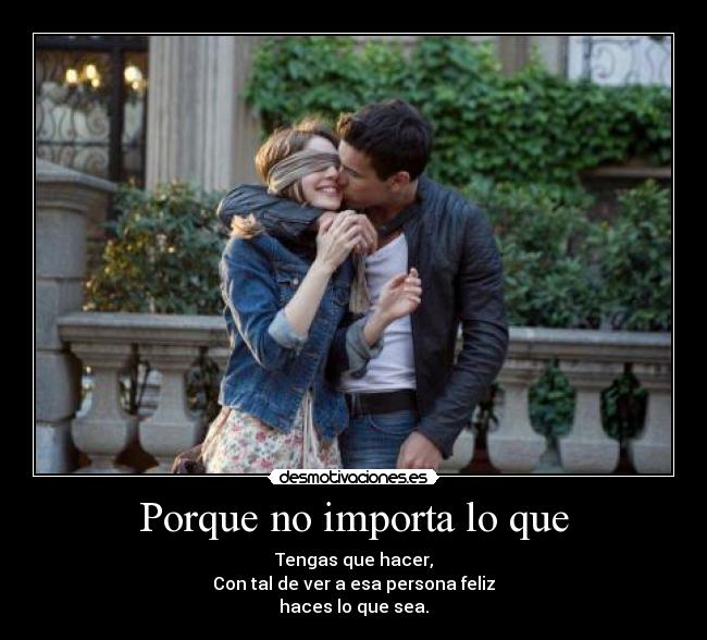 Porque no importa lo que - Tengas que hacer,
Con tal de ver a esa persona feliz
haces lo que sea.