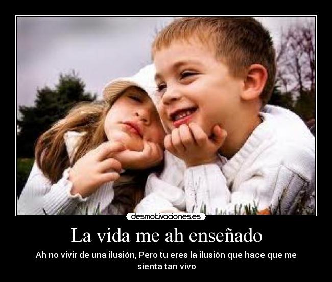 La vida me ah enseñado - Ah no vivir de una ilusión, Pero tu eres la ilusión que hace que me sienta tan vivo