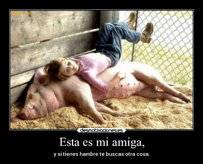 Esta es mi amiga, - y si tienes hambre te buscas otra cosa.