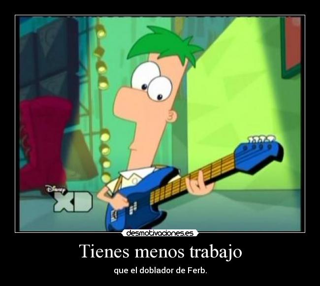 Tienes menos trabajo - que el doblador de Ferb.