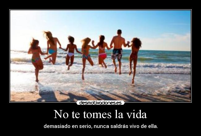 No te tomes la vida - demasiado en serio, nunca saldrás vivo de ella.