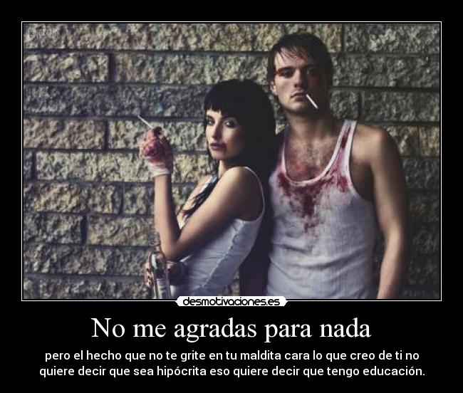 No me agradas para nada -