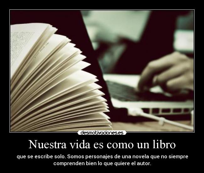 Nuestra vida es como un libro - que se escribe solo. Somos personajes de una novela que no siempre
comprenden bien lo que quiere el autor.