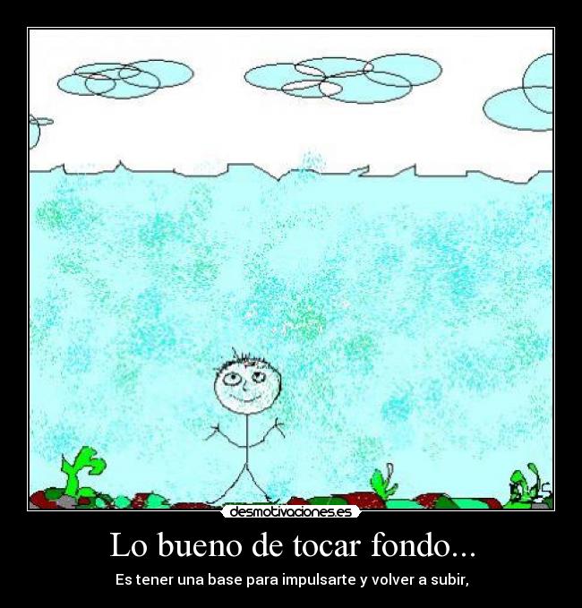 Lo bueno de tocar fondo... - Es tener una base para impulsarte y volver a subir,