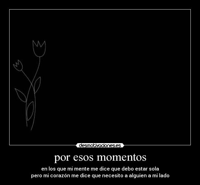 por esos momentos - en los que mi mente me dice que debo estar sola
pero mi corazón me dice que necesito a alguien a mi lado