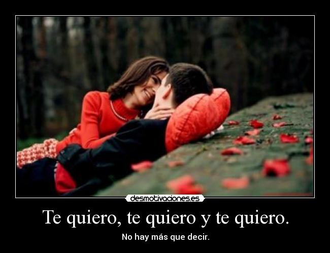 Te quiero, te quiero y te quiero. - No hay más que decir.