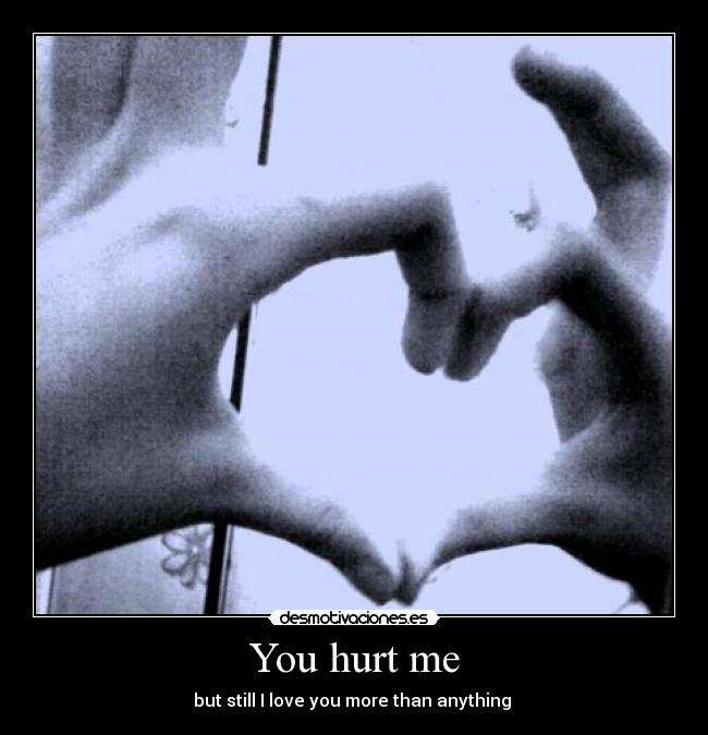 You hurt me -