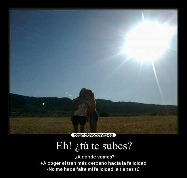 Eh! ¿tú te subes? - -¿A dónde vamos?
+A coger el tren más cercano hacia la felicidad.
-No me hace falta mi felicidad la tienes tú.
