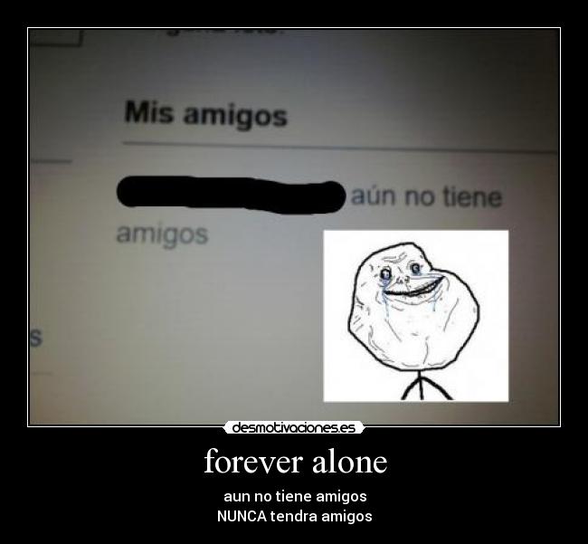 forever alone - aun no tiene amigos
NUNCA tendra amigos