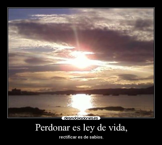 Perdonar es ley de vida, - rectificar es de sabios.