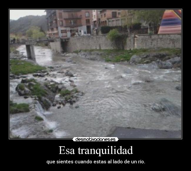 Esa tranquilidad - que sientes cuando estas al lado de un río.