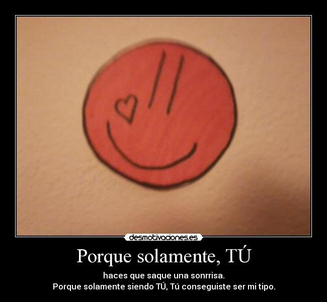 Porque solamente, TÚ - haces que saque una sonrrisa.
Porque solamente siendo TÚ, Tú conseguiste ser mi tipo.