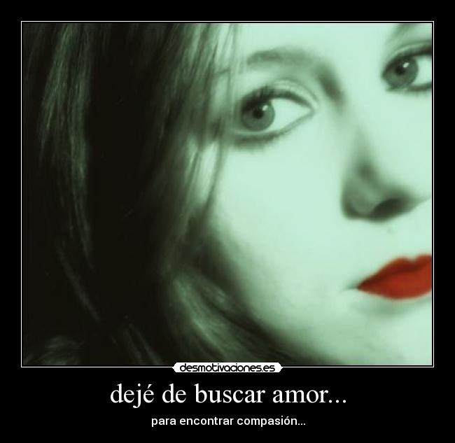 dejé de buscar amor... - para encontrar compasión...