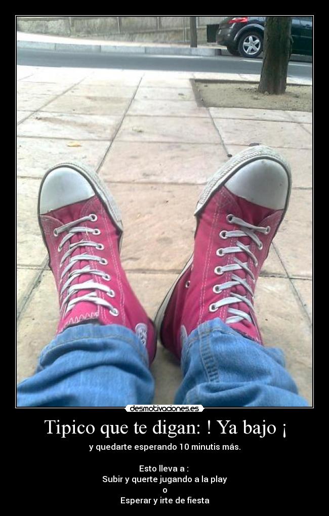 Tipico que te digan: ! Ya bajo ¡ - y quedarte esperando 10 minutis más.

Esto lleva a : 
Subir y querte jugando a la play
o
Esperar y irte de fiesta