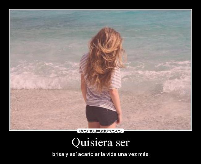 Quisiera ser - brisa y así acariciar la vida una vez más.