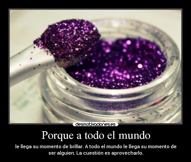 Porque a todo el mundo - le llega su momento de brillar. A todo el mundo le llega su momento de
ser alguien. La cuestión es aprovecharlo.