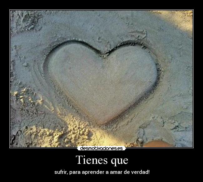 Tienes que - sufrir, para aprender a amar de verdad!
