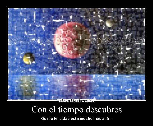 Con el tiempo descubres - Que la felicidad esta mucho mas allá....