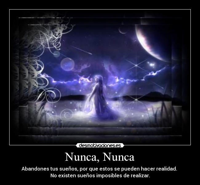 Nunca, Nunca - Abandones tus sueños, por que estos se pueden hacer realidad.
No existen sueños imposibles de realizar.