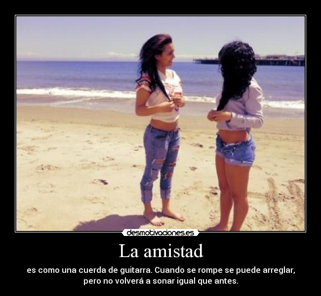 La amistad - es como una cuerda de guitarra. Cuando se rompe se puede arreglar,
pero no volverá a sonar igual que antes.