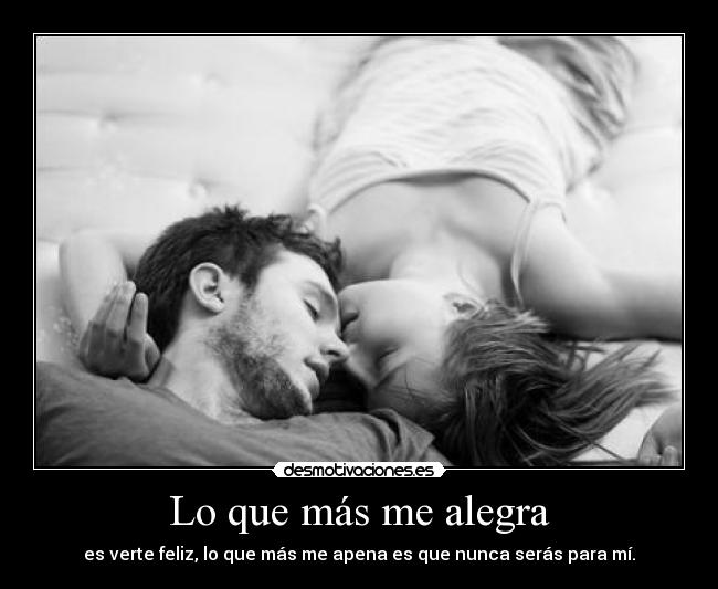 Lo que más me alegra - es verte feliz, lo que más me apena es que nunca serás para mí.