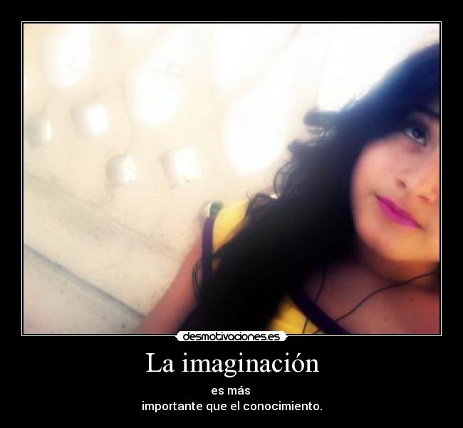 La imaginación - es más 
importante que el conocimiento.