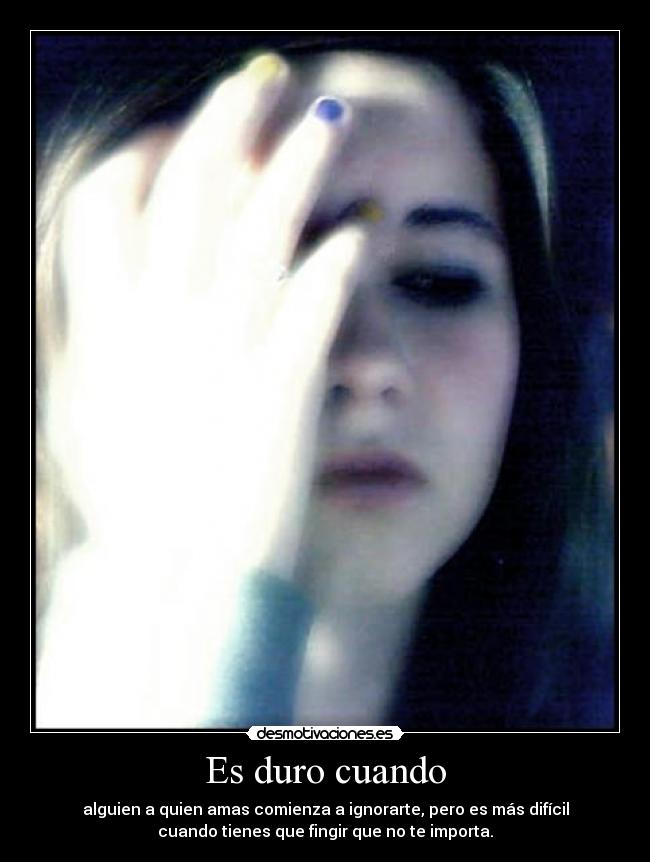 Es duro cuando - alguien a quien amas comienza a ignorarte, pero es más difícil
cuando tienes que fingir que no te importa.