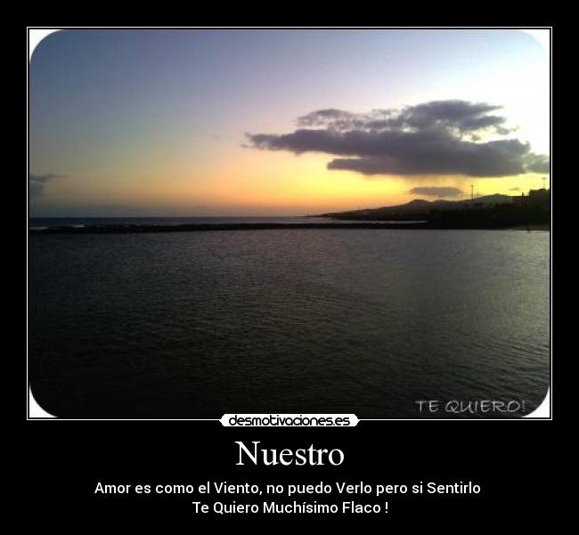 Nuestro - Amor es como el Viento, no puedo Verlo pero si Sentirlo ♥
Te Quiero Muchísimo Flaco !