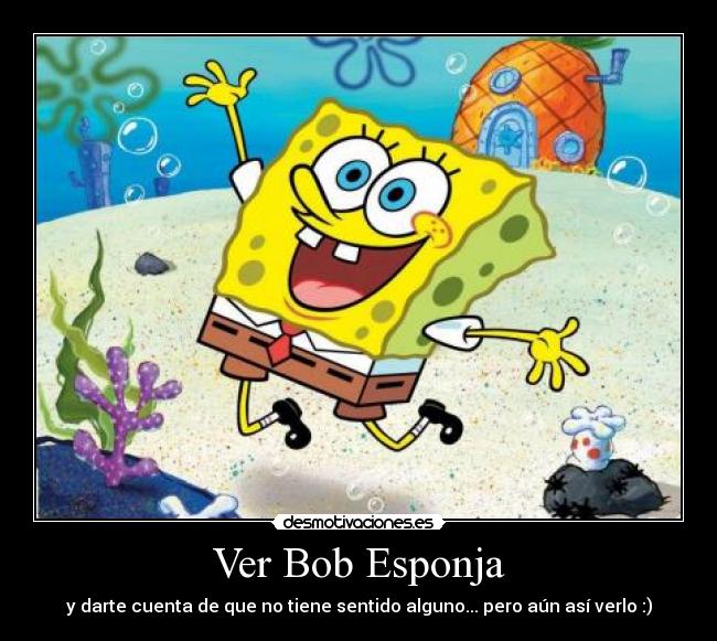 Ver Bob Esponja - y darte cuenta de que no tiene sentido alguno... pero aún así verlo :)