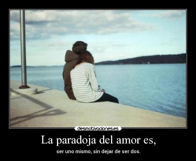 La paradoja del amor es, - ser uno mismo, sin dejar de ser dos.