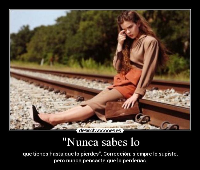 Nunca sabes lo - que tienes hasta que lo pierdes. Corrección: siempre lo supiste,
pero nunca pensaste que lo perderías.
