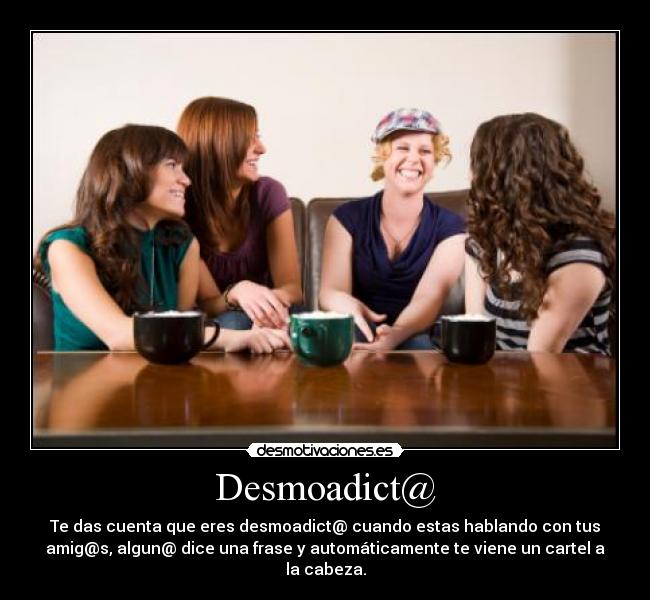 Desmoadict@ - Te das cuenta que eres desmoadict@ cuando estas hablando con tus
amig@s, algun@ dice una frase y automáticamente te viene un cartel a
la cabeza.